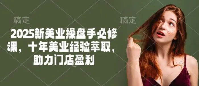 2025新美业操盘手必修课，十年美业经验萃取，助力门店盈利-副业网