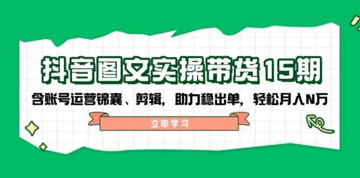 抖音图文带货实操第15期：账号运营锦囊、剪辑，助力稳出单，轻松月入N万-副业网