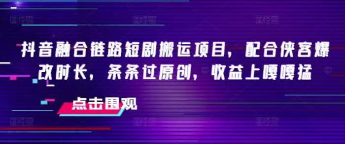 抖音融合链路短剧搬运项目，配合侠客爆改时长，条条过原创，收益嘎嘎猛-副业库