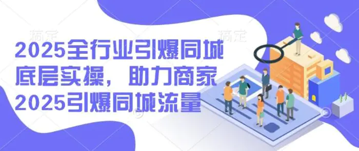 2025全行业引爆同城底层实操，助力商家2025引爆同城流量-副业网