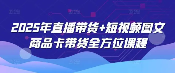2025年直播带货+短视频图文商品卡带货全方位课程-副业网