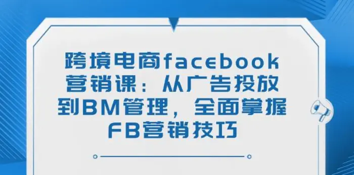 （14314期）跨境电商facebook营销课：从广告投放到BM管理，全面掌握FB营销技巧-副业网