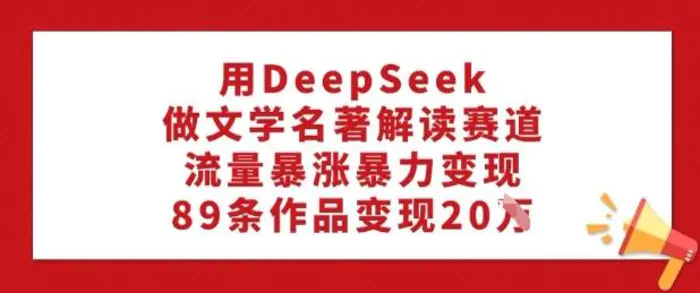 用DeepSeek做文学名著解读赛道，流量暴涨暴力变现，89条作品变现20W-副业网