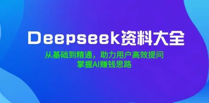 Deepseek资料大全，从基础到精通，助力用户高效提问，掌握AI赚钱思路-副业网