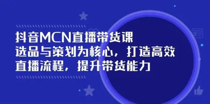 抖音MCN直播带货课：选品与策划为核心, 打造高效直播流程, 提升带货能力-副业网