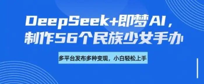 DeepSeek+即梦AI，制作56个民族少女手办，附详细教程+变现方向-副业网