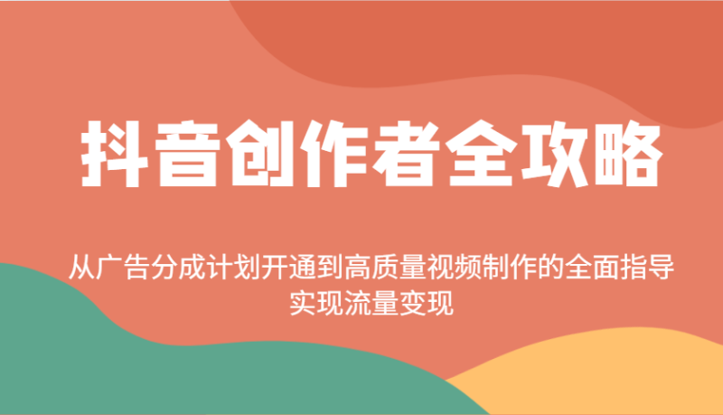 抖音创作者全攻略：从广告分成计划开通到高质量视频制作的全面指导，实现流量变现-副业网