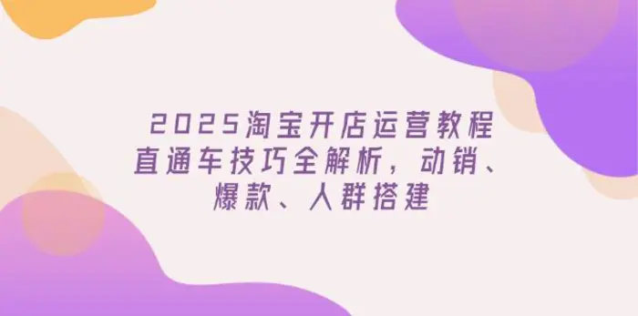 （14389期）2025淘宝开店运营教程更新，直通车技巧全解析，动销、爆款、人群搭建-副业网