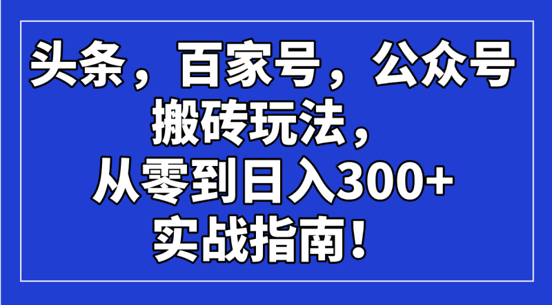 （14405期）头条，百家号，公众号搬砖玩法，从零到日入300+的实战指南！-副业库
