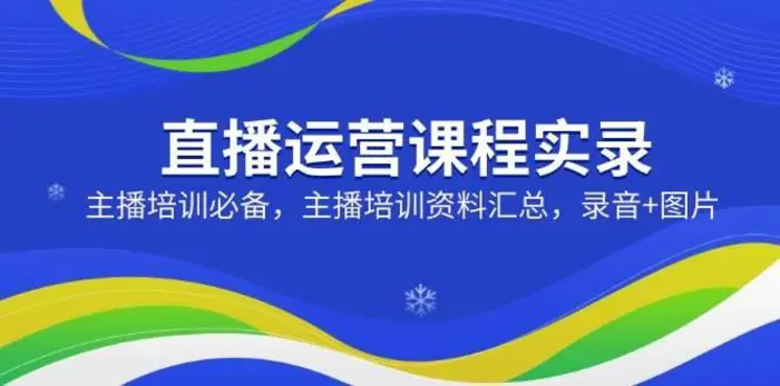 直播运营课程实录：主播培训必备，主播培训资料汇总，录音+图片-副业网