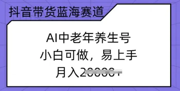抖音带货蓝海赛道，AI中老年养生号，小白可做，易上手，月入过w-副业网