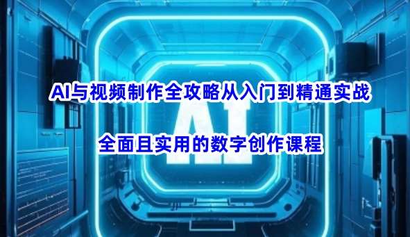 AI与视频制作全攻略从入门到精通实战，全面且实用的数字创作课程-副业网