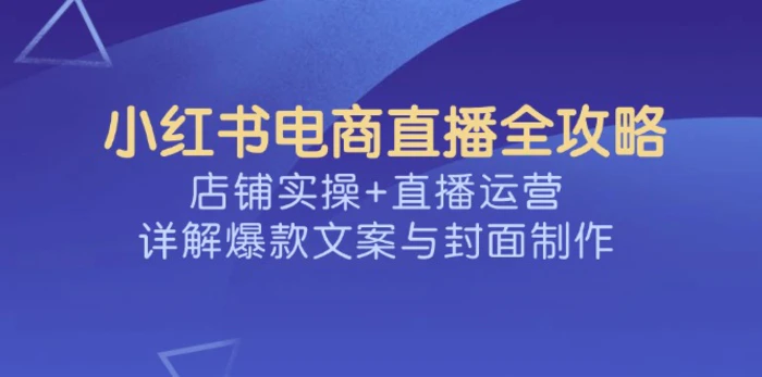 小红书电商直播全攻略，店铺实操+直播运营，详解爆款文案与封面制作-副业网