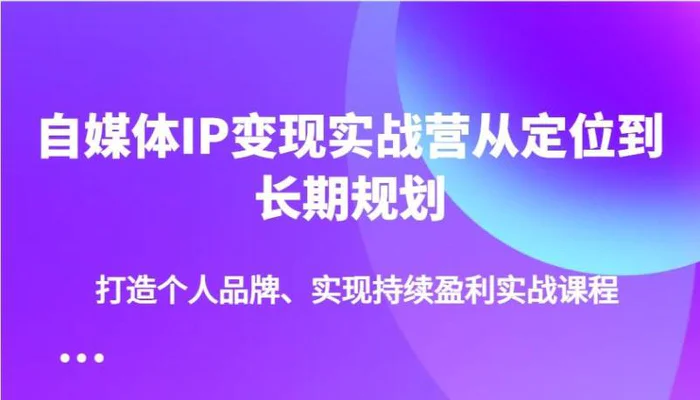 自媒体IP变现实战营从定位到长期规划，打造个人品牌、实现持续盈利实战课程-副业库