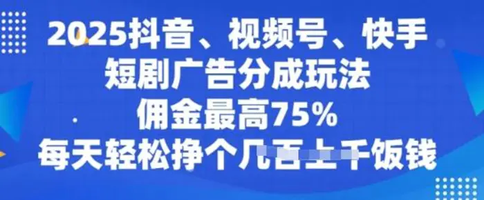 2025抖音、视频号、快手短剧广告分成玩法，佣金最高75%，每天轻松挣个几张饭钱-副业网