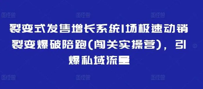 裂变式发售增长系统1场极速动销裂变爆破陪跑(闯关实操营)，引爆私域流量-副业库