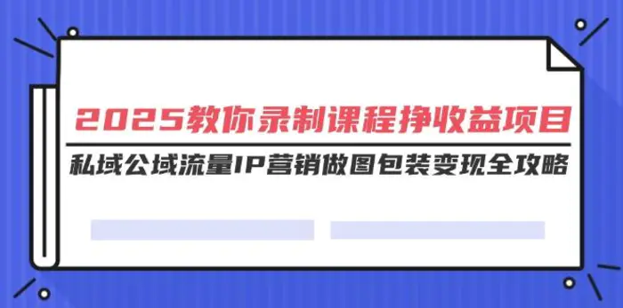 （14486期）2025教你录制课程挣收益项目，私域公域流量IP营销做图包装变现全攻略-副业库