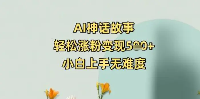 AI神话故事，轻松涨粉变现5张+，小白上手无难度-副业网