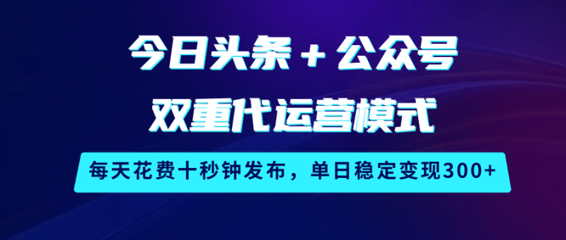 今日头条＋公众号双重代运营模式，每天花费十秒钟发布，单日稳定变现300+-副业库