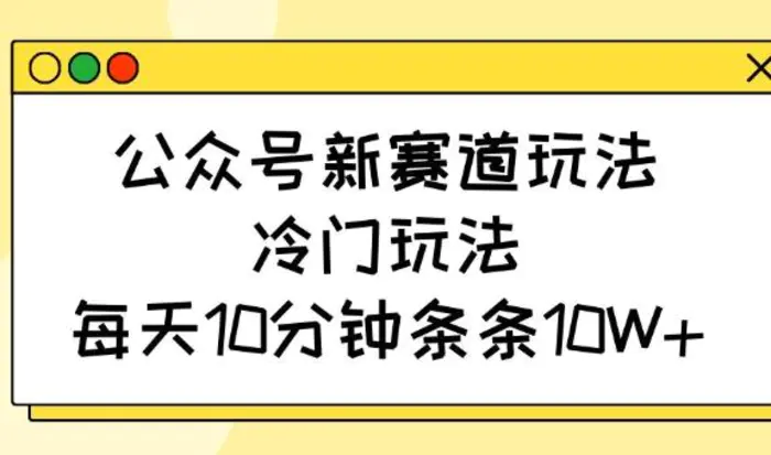公众号新赛道玩法，冷门玩法，每天10分钟条条10W+-副业网