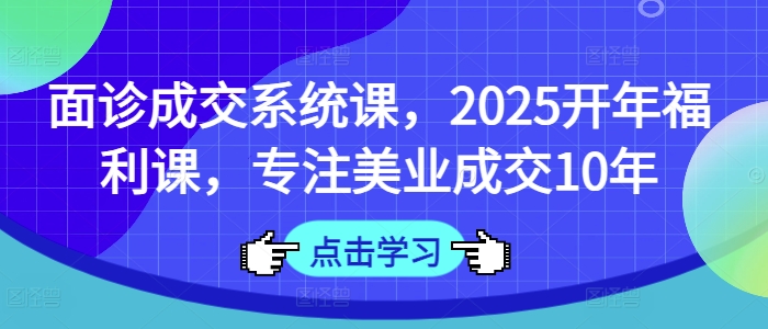 面诊成交系统课，2025开年福利课，专注美业成交10年-副业网