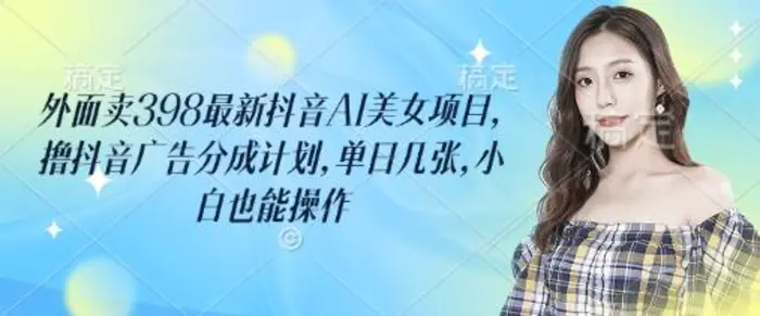 外面卖398最新抖音AI美女项目，撸抖音广告分成计划，单日几张，小白也能操作-副业网