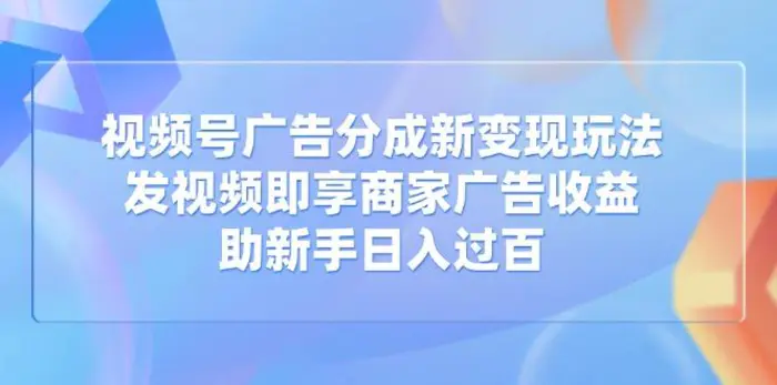 （14588期）视频号广告分成新变现玩法：发视频即享商家广告收益，助新手日入过百-副业网