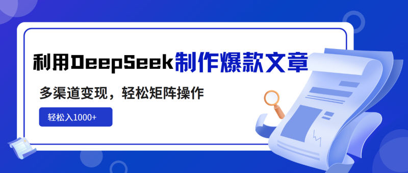 （14595期）利用DeepSeek制作爆款文章，多渠道变现，轻松矩阵操作，轻松日入1000+-副业库