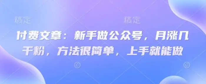 付费文章：新手做公众号，月涨几干粉，方法很简单，上手就能做-副业网