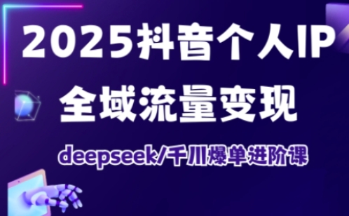 2025抖音个人IP全域流量变现进阶课，deepseek千川爆单进阶课-副业网