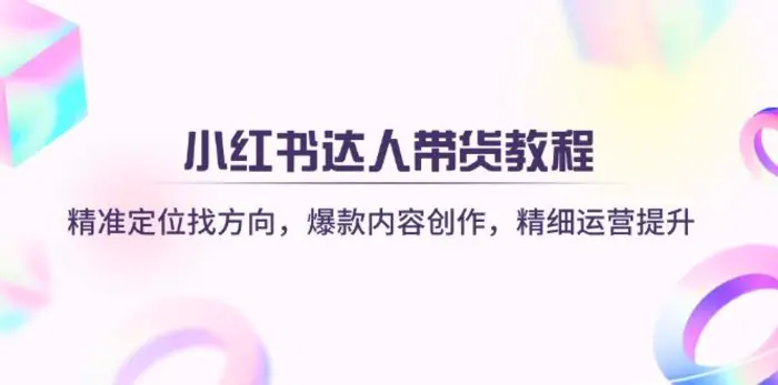 （14142期）小红书达人带货教程：精准定位找方向，爆款内容创作，精细运营提升-副业网