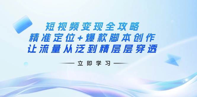 短视频变现全攻略：精准定位+爆款脚本创作，让流量从泛到精层层穿透-副业网