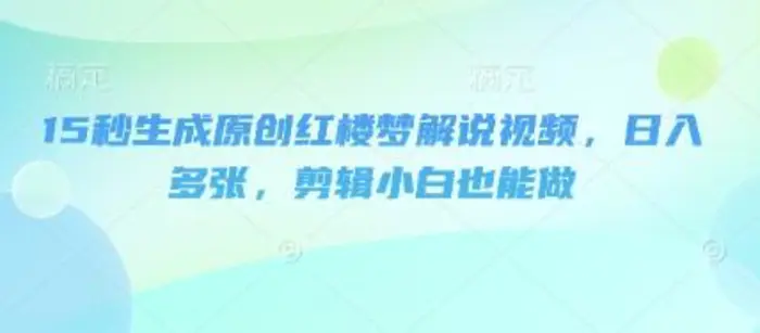 15秒生成原创红楼梦解说视频，日入多张，剪辑小白也能做-副业网