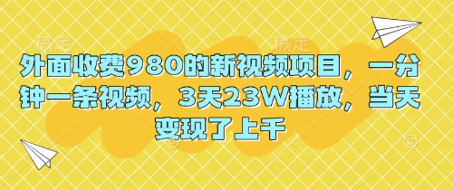 外面收费980的新视频项目，一分钟一条视频，3天23W播放，当天变现了上千-副业网