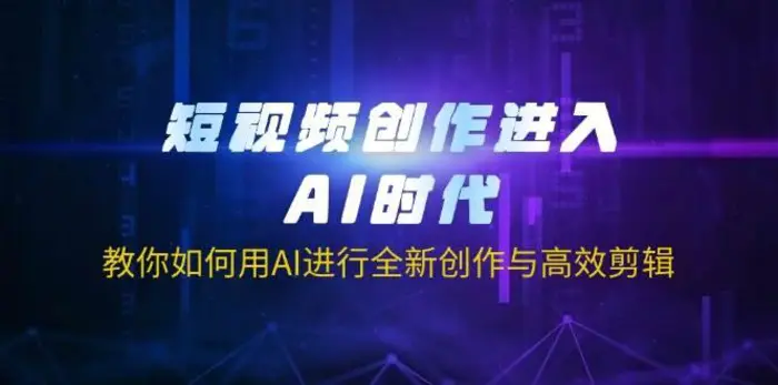短视频创作进入AI时代，教你如何用AI进行全新创作与高效剪辑-副业网