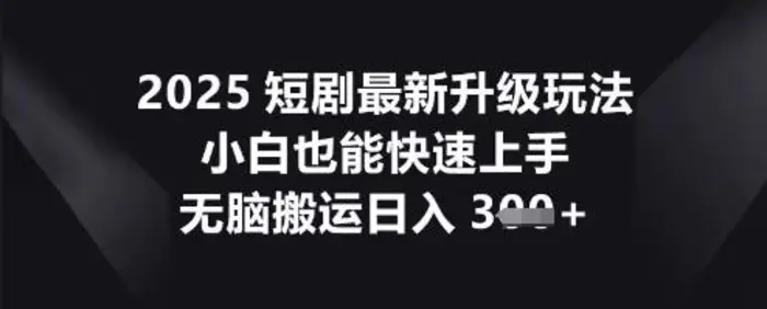 2025短剧最新升级玩法，小白也能快速上手，无脑搬运日入3张-副业网