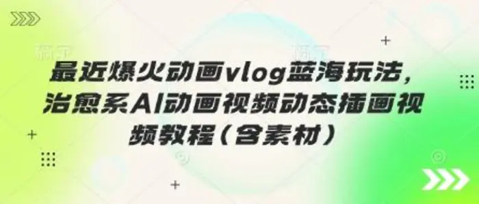 最近爆火动画vlog蓝海玩法，治愈系AI动画视频动态插画视频教程(含素材)-副业网