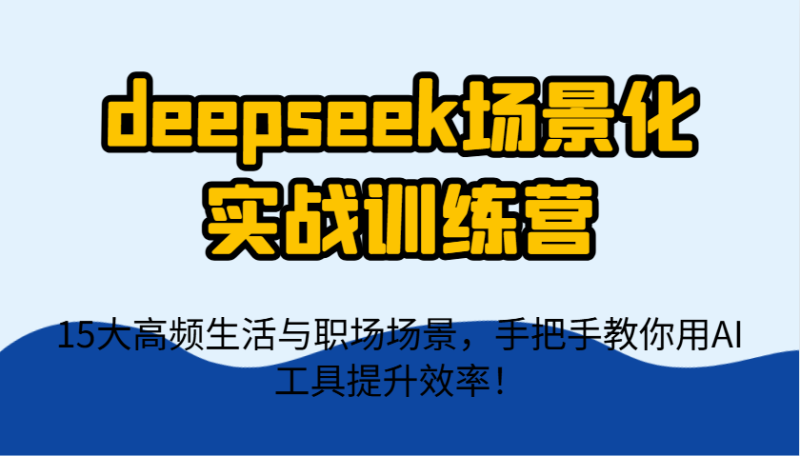 deepseek场景化实战训练营，15大高频生活与职场场景，手把手教你用AI工具提升效率！-副业网
