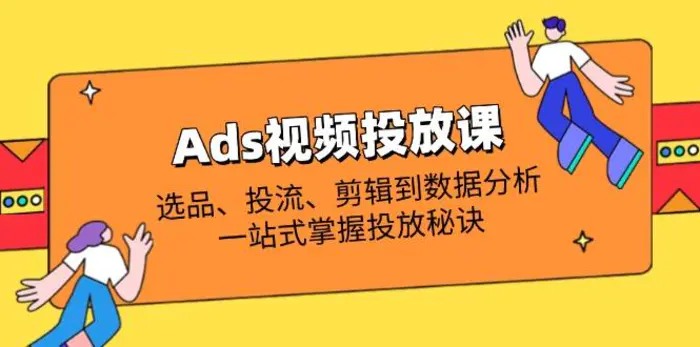 （14258期）Ads视频投放课全解析：选品、投流、剪辑到数据分析，一站式掌握投放秘诀-副业网