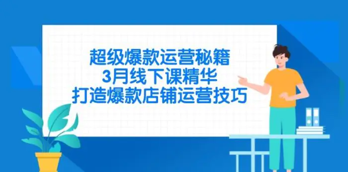 （14274期）超级爆款运营秘籍，3月线下课精华，打造爆款店铺运营技巧-副业网