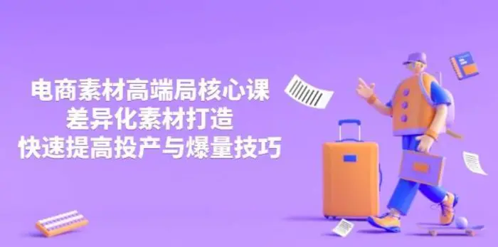 3月电商素材高端局核心课，差异化素材打造，快速提高投产与爆量技巧-副业网