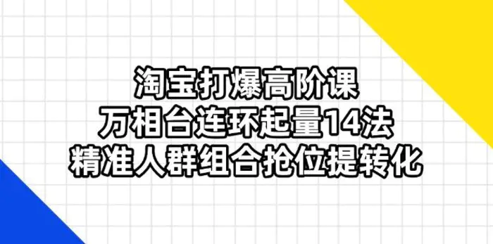 （14298期）淘宝打爆高阶课：万相台连环起量14法，精准人群组合抢位提转化-副业库