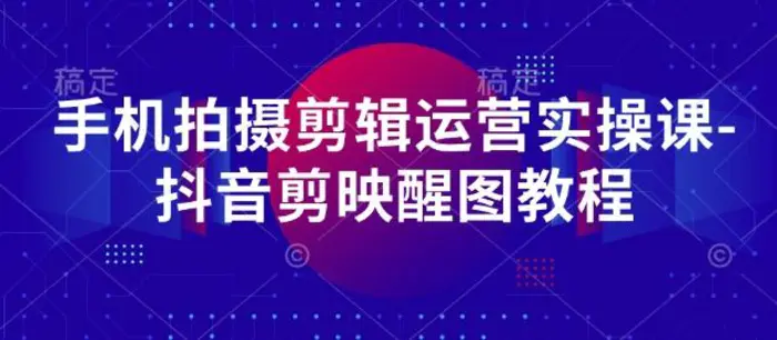 手机拍摄剪辑运营实操课-抖音剪映醒图教程-副业库