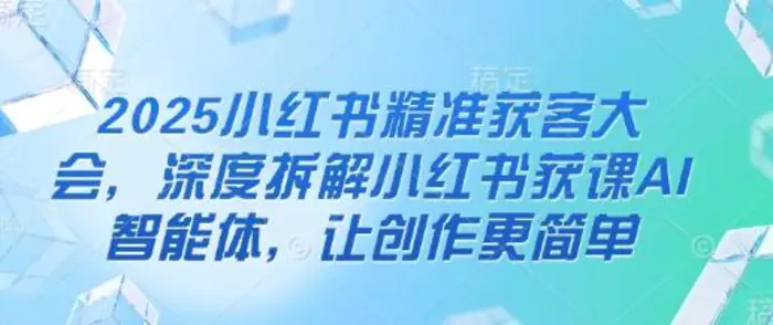 2025小红书精准获客大会，深度拆解小红书获课AI智能体，让创作更简单-副业库