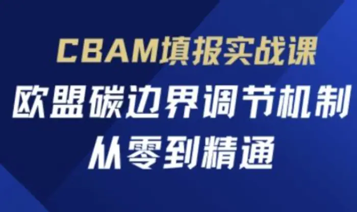CBAM填报实战课，欧盟碳边界调节机制，从零到精通-副业库