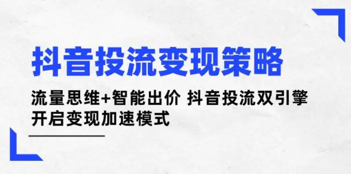 （14325期）抖音投流变现策略：流量思维+智能出价 抖音投流双引擎 开启变现加速模式-副业网