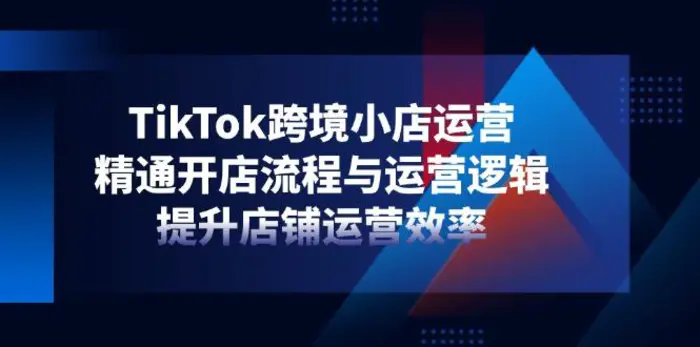 （14369期）TikTok跨境小店运营，精通开店流程与运营逻辑，提升店铺运营效率-副业网