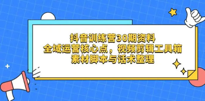 （14366期）抖音训练营30期资料，全域运营核心点，视频剪辑工具箱 素材脚本与话术整理-副业网
