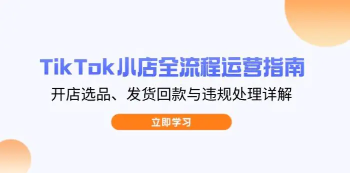 （14358期）TikTok小店全流程运营指南，开店选品、发货回款与违规处理详解-副业网