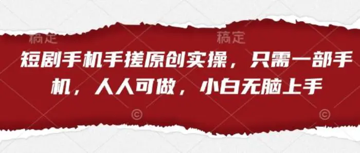 短剧手机手搓原创实操，只需一部手机，人人可做，小白无脑上手-副业库
